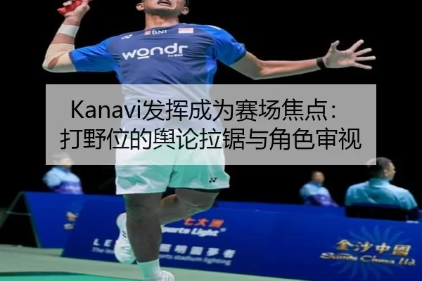 Kanavi发挥成为赛场焦点：打野位的舆论拉锯与角色审视